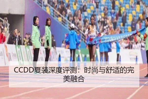 CCDD夏装深度评测：时尚与舒适的完美融合