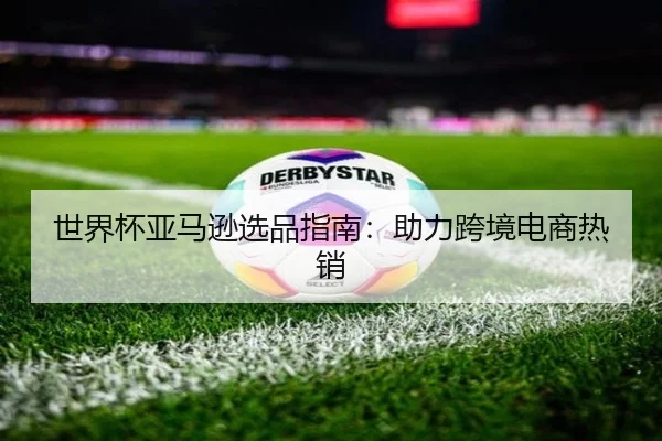世界杯亚马逊选品指南：助力跨境电商热销
