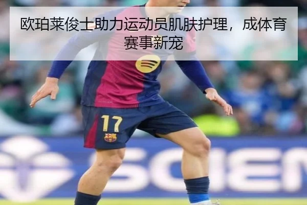 欧珀莱俊士助力运动员肌肤护理，成体育赛事新宠